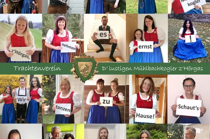 "Auch wir, der Trachtenverein "D'lustigen Mühlbachkogler z'Hörgas" aus Gratwein-Straßengel halten in der derzeitigen Krise zusammen. Denn auch wenn zurzeit keine Tanzproben stattfinden und wir die wöchentlichen, geselligen Proben vermissen, nehmen wir es ernst und tanzen zu Hause weiter! Dazu haben wir eine Fotocollage mit unserer Botschaft erstellt! Wir lieben das Brauchtum, das Tanzen und Schuhplatteln und vor allem den Austausch zwischen mehreren Generationen in unserem Trachtenverein.Mit unserer Botschaft möchten wir viele Menschen erreichen, um zu zeigen, wie wichtig es ist in der jetzigen Zeit aufeinander zu achten und uns gegenseitig zu schützen. Damit wir alle bald wieder in die Arme schließen können, um unserer gemeinsamen Leidenschaft zu folgen."  